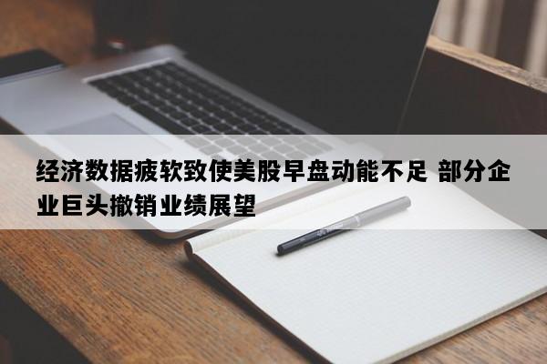 经济数据疲软致使美股早盘动能不足 部分企业巨头撤销业绩展望