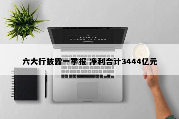 六大行披露一季报 净利合计3444亿元