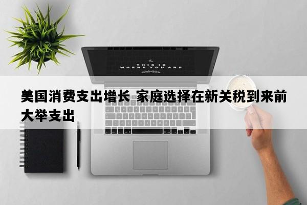 美国消费支出增长 家庭选择在新关税到来前大举支出
