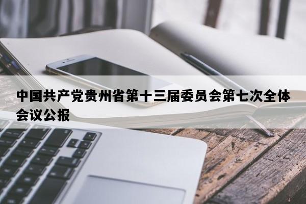 中国共产党贵州省第十三届委员会第七次全体会议公报