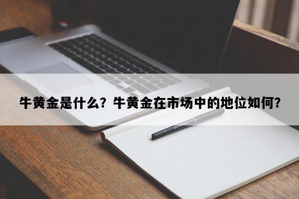 牛黄金是什么？牛黄金在市场中的地位如何？