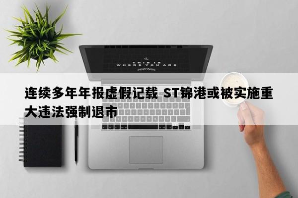 连续多年年报虚假记载 ST锦港或被实施重大违法强制退市