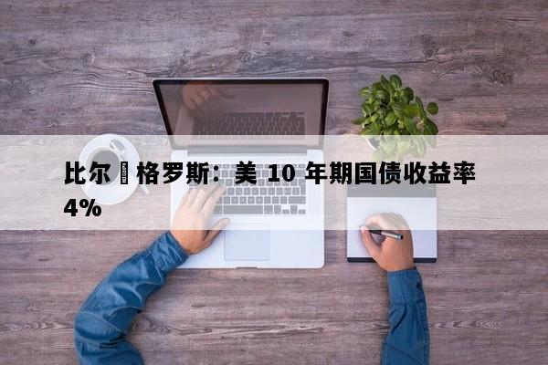 比尔・格罗斯：美 10 年期国债收益率 4%