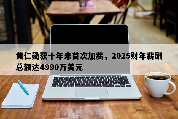 黄仁勋获十年来首次加薪，2025财年薪酬总额达4990万美元