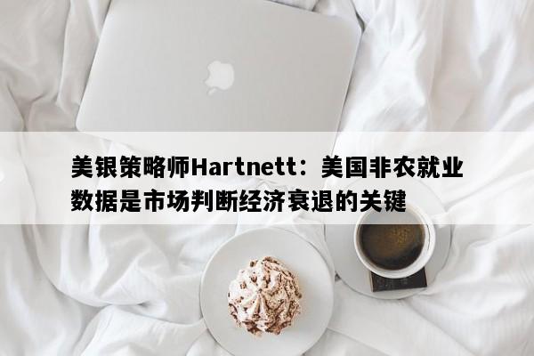 美银策略师Hartnett：美国非农就业数据是市场判断经济衰退的关键