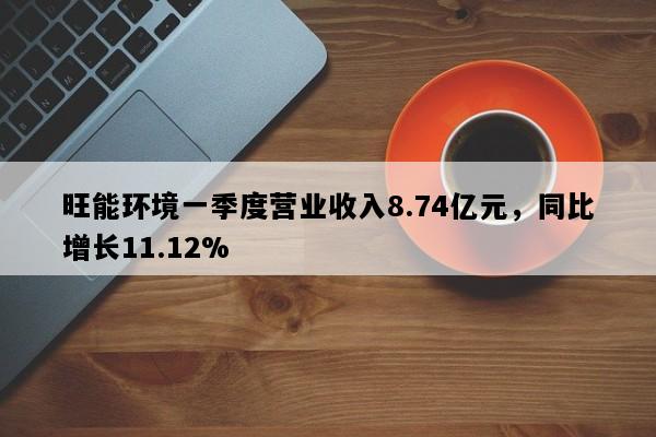 旺能环境一季度营业收入8.74亿元，同比增长11.12%