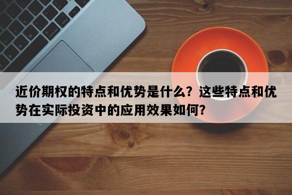近价期权的特点和优势是什么？这些特点和优势在实际投资中的应用效果如何？