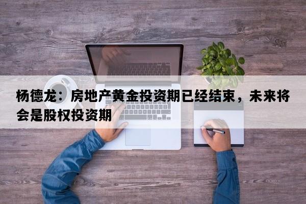 杨德龙：房地产黄金投资期已经结束，未来将会是股权投资期