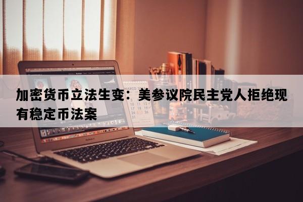 加密货币立法生变：美参议院民主党人拒绝现有稳定币法案