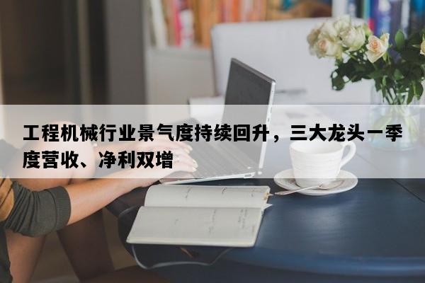 工程机械行业景气度持续回升，三大龙头一季度营收、净利双增