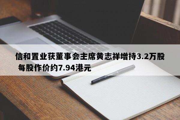 信和置业获董事会主席黄志祥增持3.2万股 每股作价约7.94港元