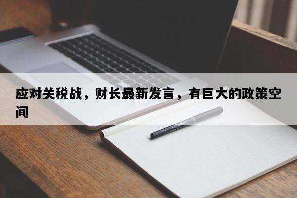 应对关税战，财长最新发言，有巨大的政策空间