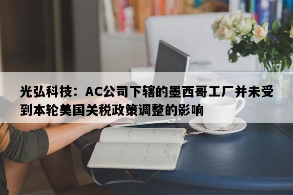 光弘科技：AC公司下辖的墨西哥工厂并未受到本轮美国关税政策调整的影响