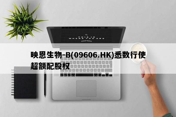 映恩生物-B(09606.HK)悉数行使超额配股权