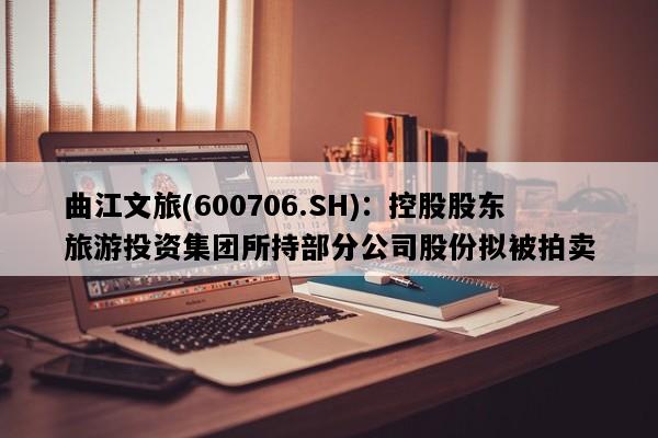 曲江文旅(600706.SH)：控股股东旅游投资集团所持部分公司股份拟被拍卖