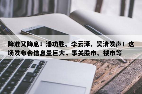 降准又降息！潘功胜、李云泽、吴清发声！这场发布会信息量巨大，事关股市、楼市等