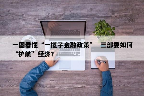一图看懂“一揽子金融政策”  三部委如何“护航”经济？