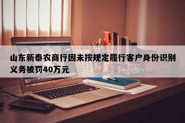 山东新泰农商行因未按规定履行客户身份识别义务被罚40万元