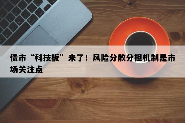 债市“科技板”来了！风险分散分担机制是市场关注点