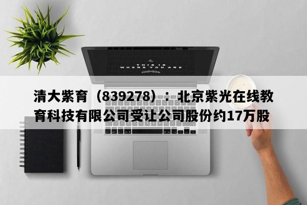 清大紫育（839278）：北京紫光在线教育科技有限公司受让公司股份约17万股