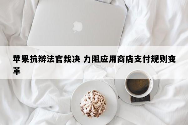 苹果抗辩法官裁决 力阻应用商店支付规则变革
