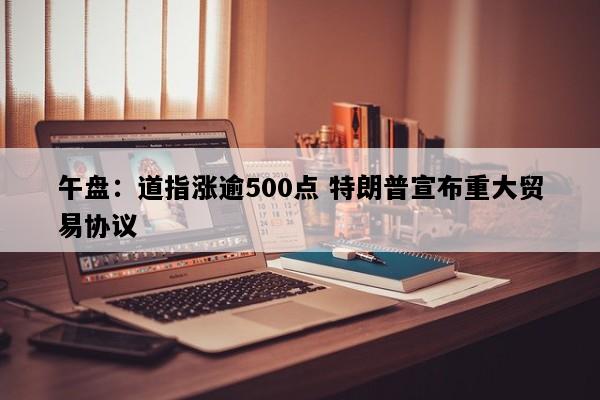午盘：道指涨逾500点 特朗普宣布重大贸易协议