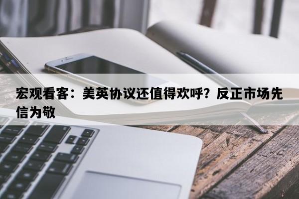 宏观看客：美英协议还值得欢呼？反正市场先信为敬