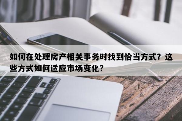 如何在处理房产相关事务时找到恰当方式？这些方式如何适应市场变化？