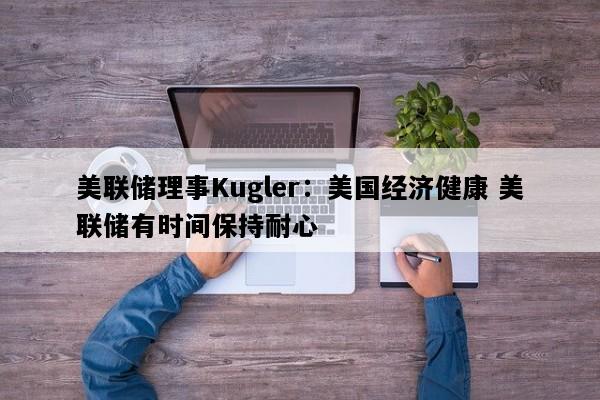美联储理事Kugler：美国经济健康 美联储有时间保持耐心