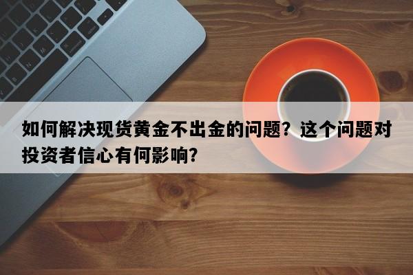 如何解决现货黄金不出金的问题？这个问题对投资者信心有何影响？