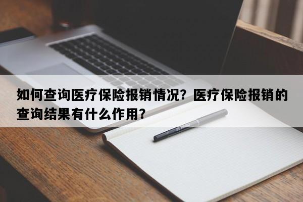 如何查询医疗保险报销情况？医疗保险报销的查询结果有什么作用？