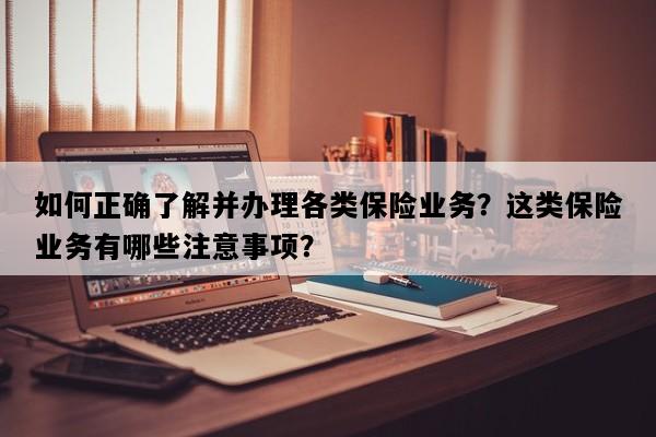 如何正确了解并办理各类保险业务？这类保险业务有哪些注意事项？
