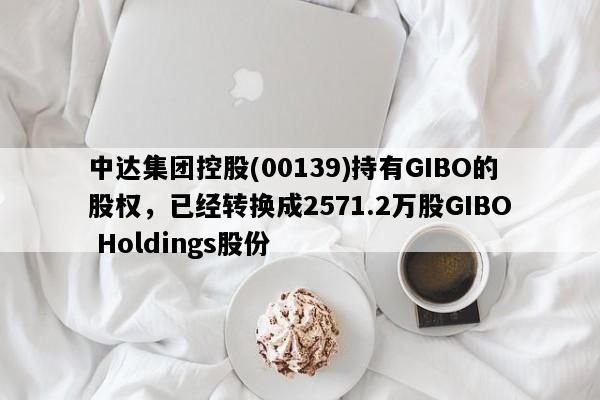 中达集团控股(00139)持有GIBO的股权，已经转换成2571.2万股GIBO Holdings股份