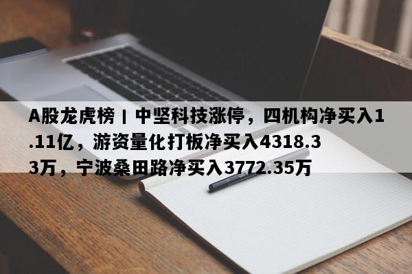 A股龙虎榜丨中坚科技涨停，四机构净买入1.11亿，游资量化打板净买入4318.33万，宁波桑田路净买入3772.35万