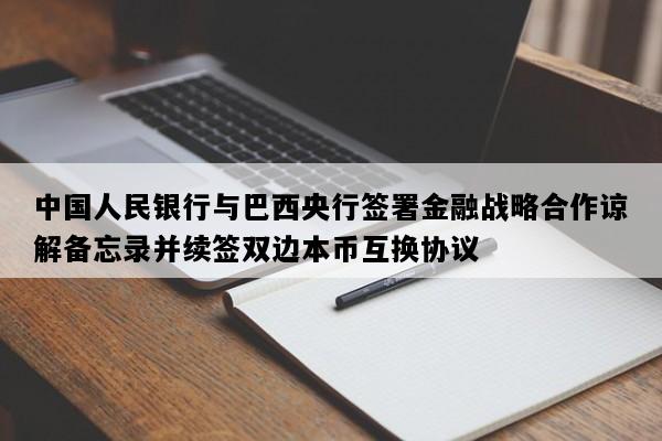 中国人民银行与巴西央行签署金融战略合作谅解备忘录并续签双边本币互换协议