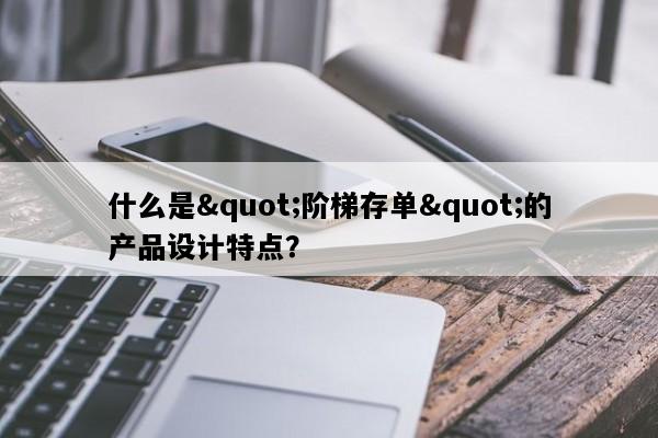 什么是"阶梯存单"的产品设计特点？