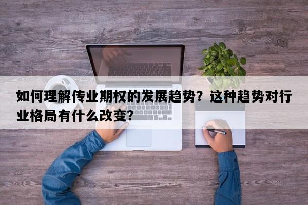 如何理解传业期权的发展趋势？这种趋势对行业格局有什么改变？