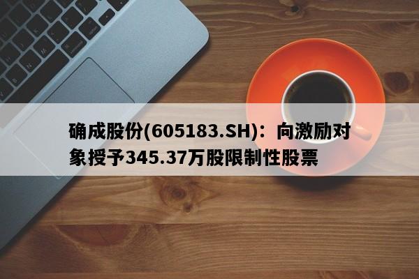 确成股份(605183.SH)：向激励对象授予345.37万股限制性股票
