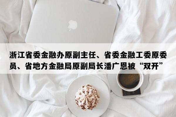 浙江省委金融办原副主任、省委金融工委原委员、省地方金融局原副局长潘广恩被“双开”