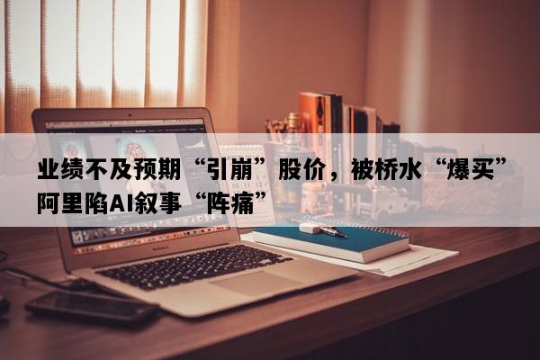 业绩不及预期“引崩”股价，被桥水“爆买”阿里陷AI叙事“阵痛”