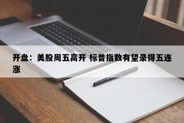 开盘：美股周五高开 标普指数有望录得五连涨