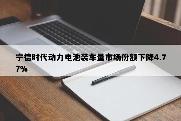宁德时代动力电池装车量市场份额下降4.77%
