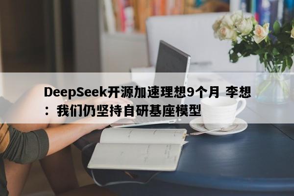 DeepSeek开源加速理想9个月 李想：我们仍坚持自研基座模型