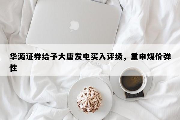 华源证券给予大唐发电买入评级，重申煤价弹性