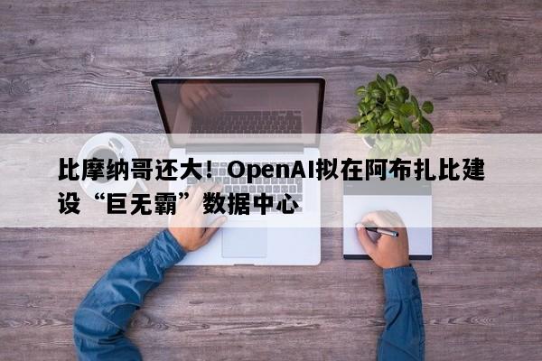 比摩纳哥还大！OpenAI拟在阿布扎比建设“巨无霸”数据中心