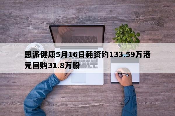 思派健康5月16日耗资约133.59万港元回购31.8万股