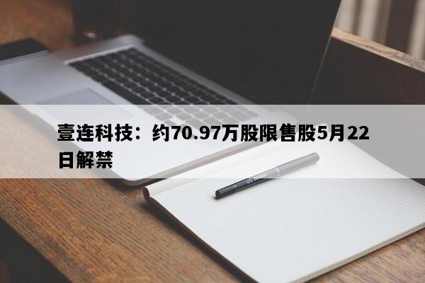 壹连科技：约70.97万股限售股5月22日解禁
