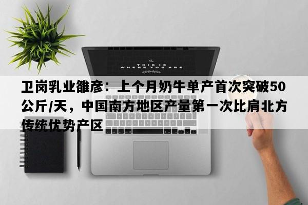 卫岗乳业雒彦：上个月奶牛单产首次突破50公斤/天，中国南方地区产量第一次比肩北方传统优势产区