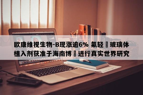 欧康维视生物-B现涨逾6% 氟轻鬆玻璃体植入剂获准于海南博鰲进行真实世界研究
