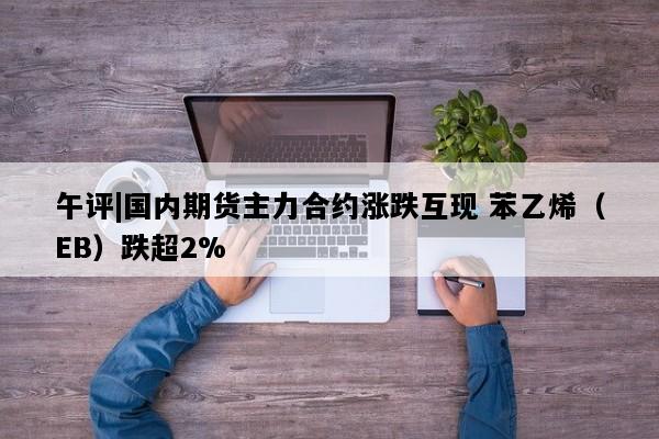 午评|国内期货主力合约涨跌互现 苯乙烯（EB）跌超2%